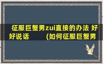 征服巨蟹男zui直接的办法 好好说话  　　(如何征服巨蟹男？掌握好好说话的技巧！)